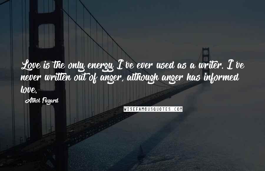 Athol Fugard Quotes: Love is the only energy I've ever used as a writer. I've never written out of anger, although anger has informed love.