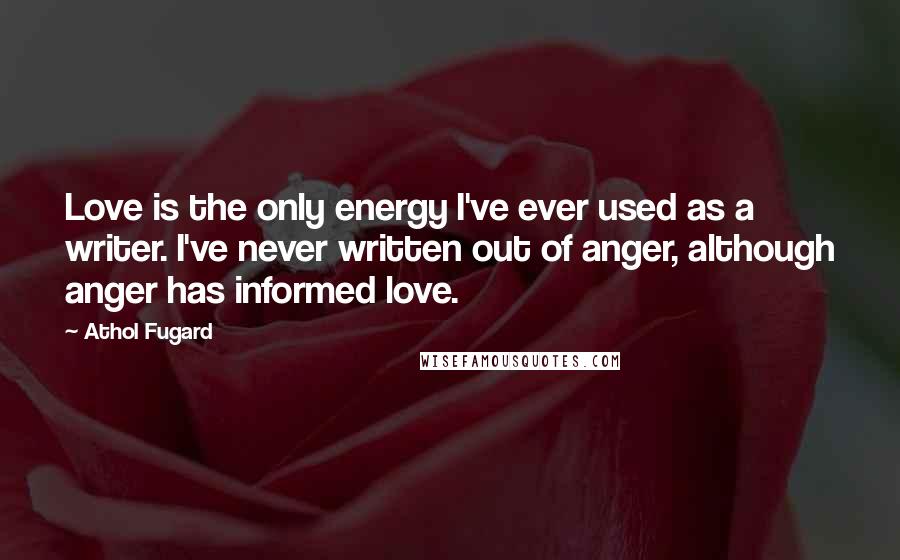 Athol Fugard Quotes: Love is the only energy I've ever used as a writer. I've never written out of anger, although anger has informed love.