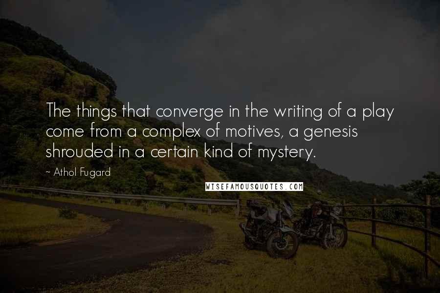 Athol Fugard Quotes: The things that converge in the writing of a play come from a complex of motives, a genesis shrouded in a certain kind of mystery.