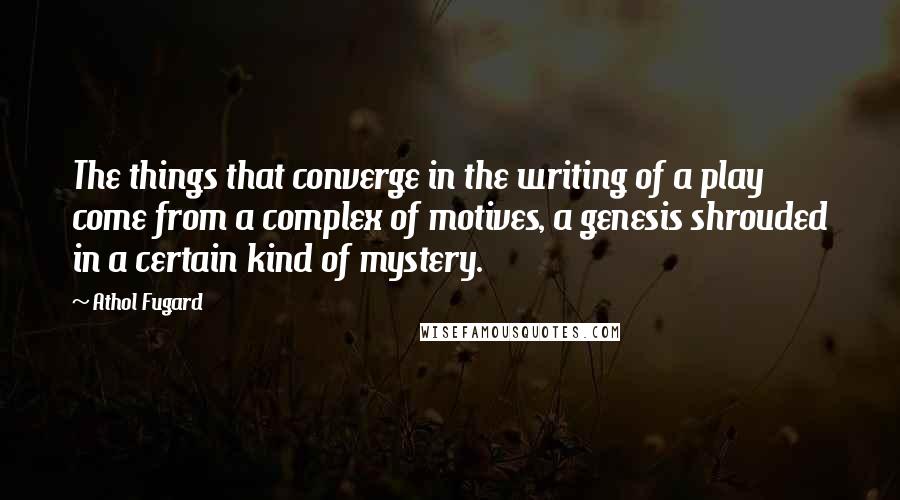 Athol Fugard Quotes: The things that converge in the writing of a play come from a complex of motives, a genesis shrouded in a certain kind of mystery.