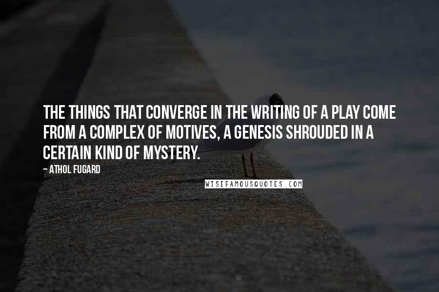 Athol Fugard Quotes: The things that converge in the writing of a play come from a complex of motives, a genesis shrouded in a certain kind of mystery.