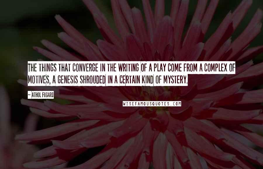 Athol Fugard Quotes: The things that converge in the writing of a play come from a complex of motives, a genesis shrouded in a certain kind of mystery.