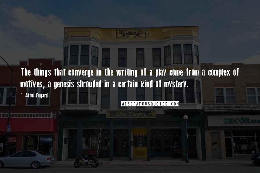 Athol Fugard Quotes: The things that converge in the writing of a play come from a complex of motives, a genesis shrouded in a certain kind of mystery.