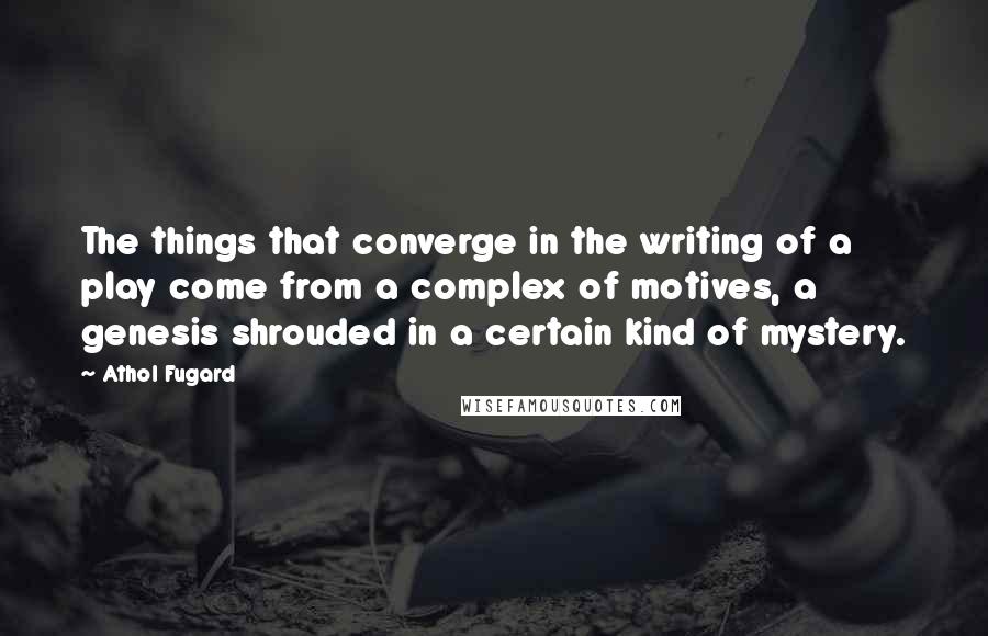 Athol Fugard Quotes: The things that converge in the writing of a play come from a complex of motives, a genesis shrouded in a certain kind of mystery.