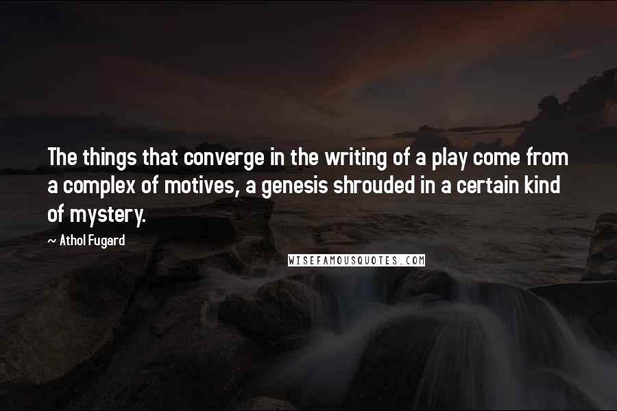 Athol Fugard Quotes: The things that converge in the writing of a play come from a complex of motives, a genesis shrouded in a certain kind of mystery.