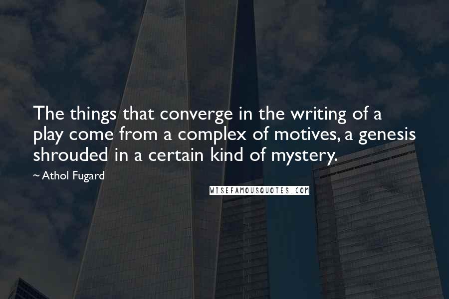 Athol Fugard Quotes: The things that converge in the writing of a play come from a complex of motives, a genesis shrouded in a certain kind of mystery.