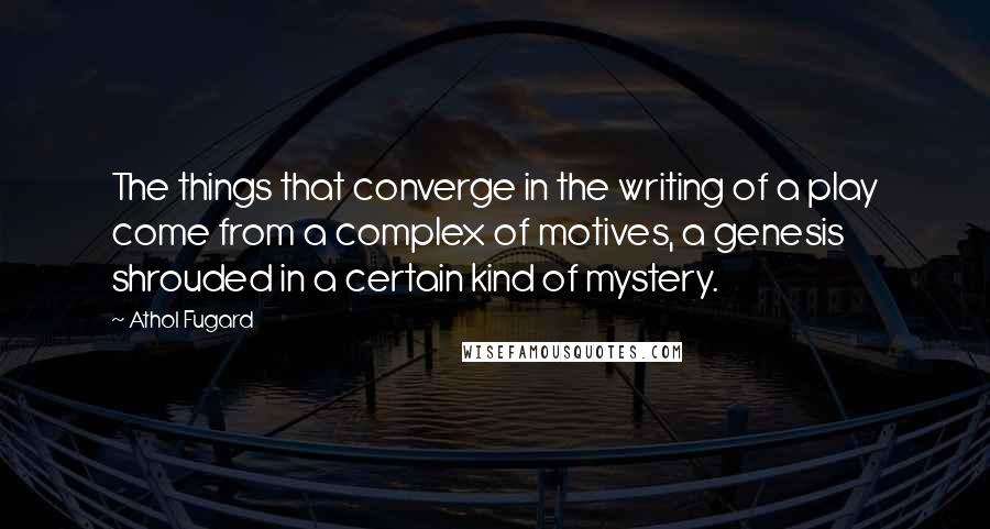 Athol Fugard Quotes: The things that converge in the writing of a play come from a complex of motives, a genesis shrouded in a certain kind of mystery.