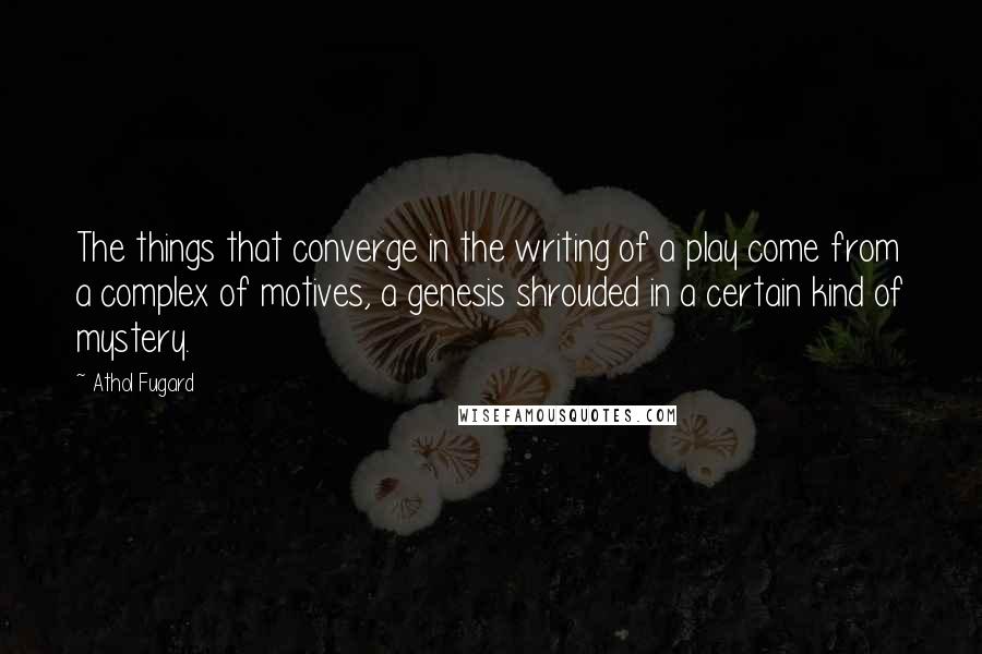 Athol Fugard Quotes: The things that converge in the writing of a play come from a complex of motives, a genesis shrouded in a certain kind of mystery.