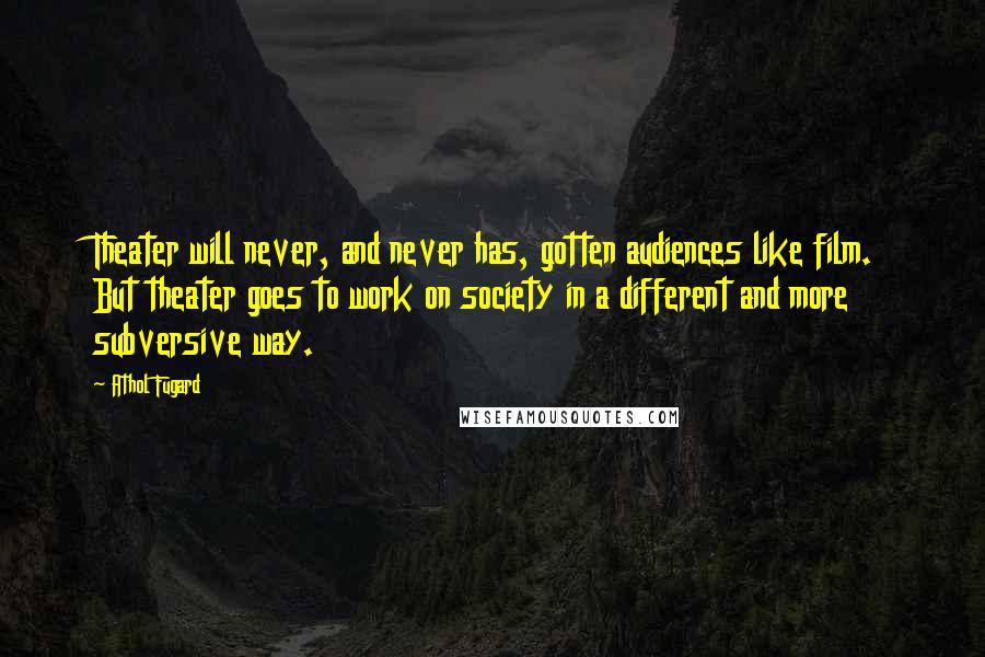 Athol Fugard Quotes: Theater will never, and never has, gotten audiences like film. But theater goes to work on society in a different and more subversive way.
