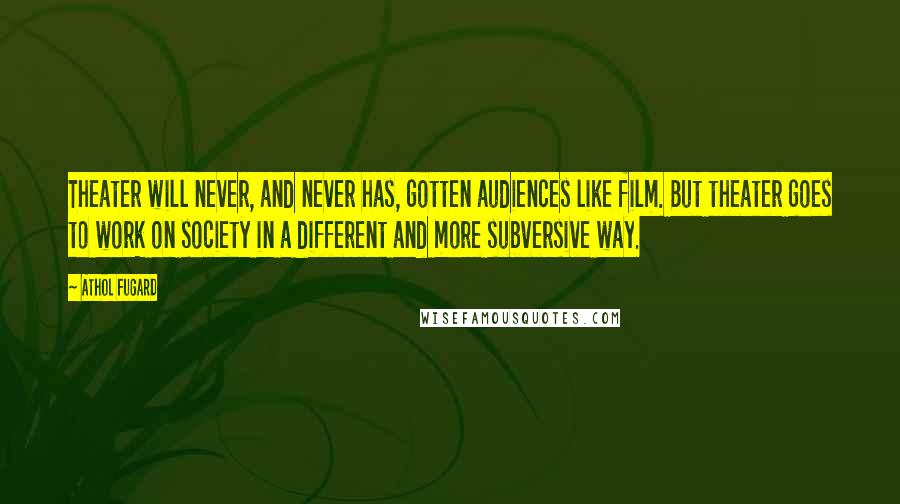 Athol Fugard Quotes: Theater will never, and never has, gotten audiences like film. But theater goes to work on society in a different and more subversive way.