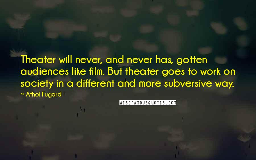 Athol Fugard Quotes: Theater will never, and never has, gotten audiences like film. But theater goes to work on society in a different and more subversive way.