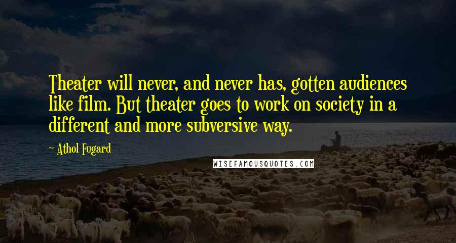 Athol Fugard Quotes: Theater will never, and never has, gotten audiences like film. But theater goes to work on society in a different and more subversive way.