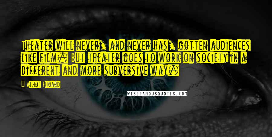 Athol Fugard Quotes: Theater will never, and never has, gotten audiences like film. But theater goes to work on society in a different and more subversive way.