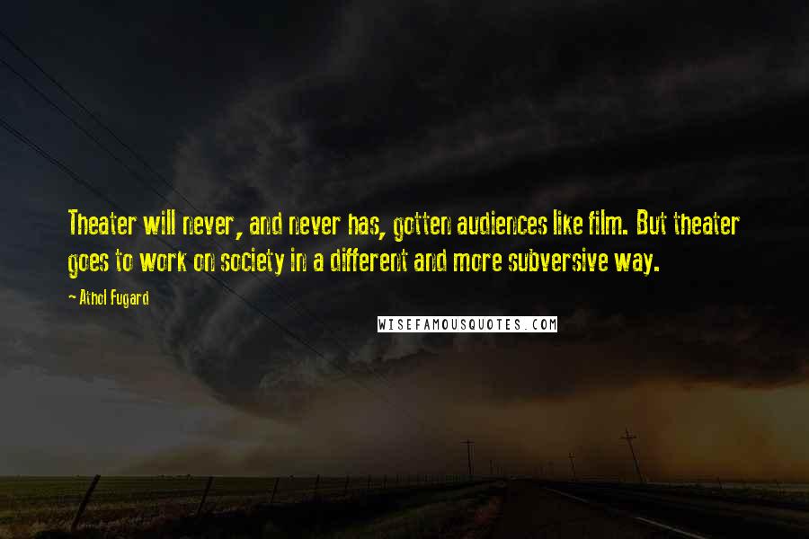 Athol Fugard Quotes: Theater will never, and never has, gotten audiences like film. But theater goes to work on society in a different and more subversive way.