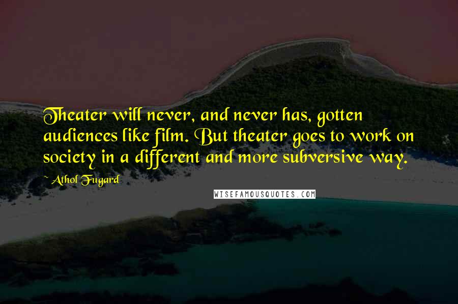 Athol Fugard Quotes: Theater will never, and never has, gotten audiences like film. But theater goes to work on society in a different and more subversive way.