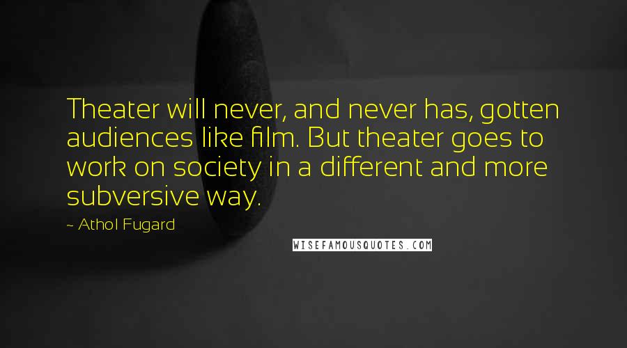 Athol Fugard Quotes: Theater will never, and never has, gotten audiences like film. But theater goes to work on society in a different and more subversive way.