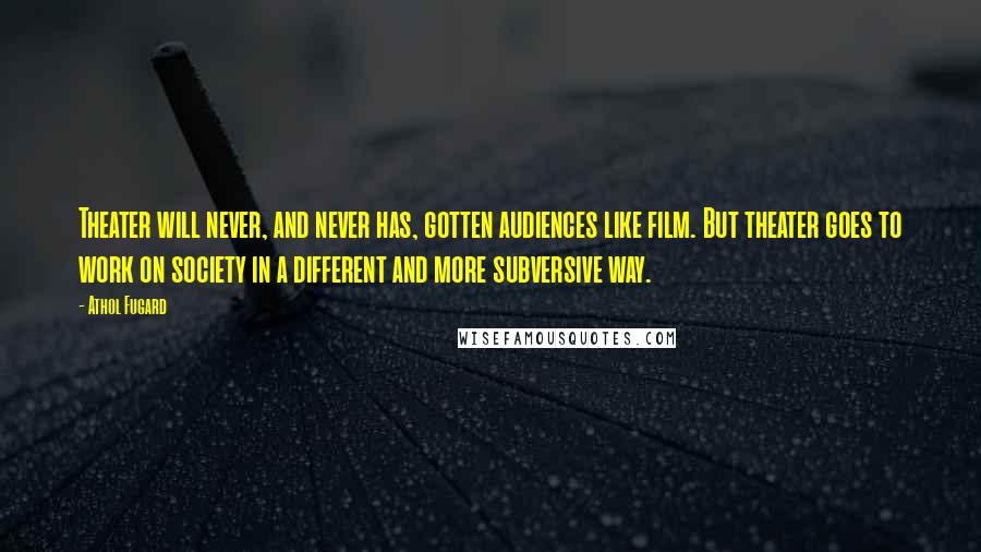 Athol Fugard Quotes: Theater will never, and never has, gotten audiences like film. But theater goes to work on society in a different and more subversive way.