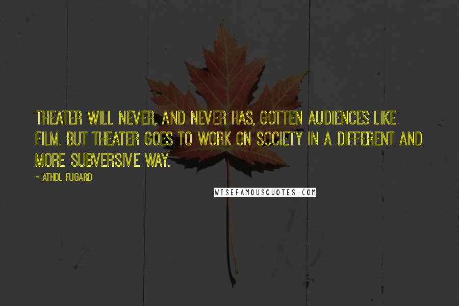 Athol Fugard Quotes: Theater will never, and never has, gotten audiences like film. But theater goes to work on society in a different and more subversive way.