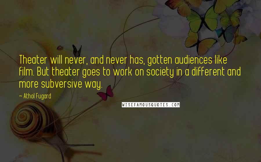 Athol Fugard Quotes: Theater will never, and never has, gotten audiences like film. But theater goes to work on society in a different and more subversive way.