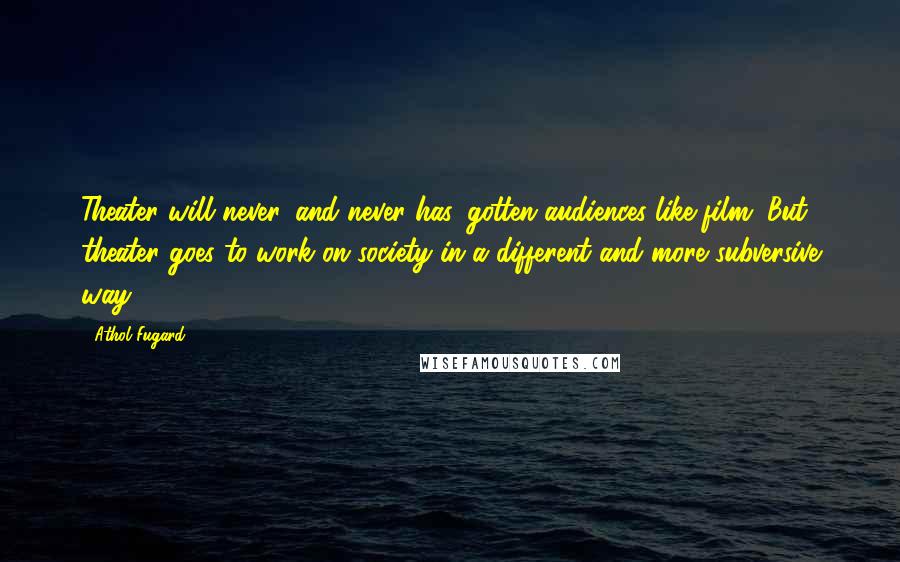 Athol Fugard Quotes: Theater will never, and never has, gotten audiences like film. But theater goes to work on society in a different and more subversive way.