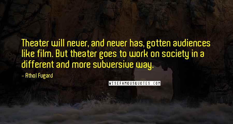 Athol Fugard Quotes: Theater will never, and never has, gotten audiences like film. But theater goes to work on society in a different and more subversive way.