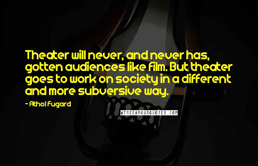 Athol Fugard Quotes: Theater will never, and never has, gotten audiences like film. But theater goes to work on society in a different and more subversive way.