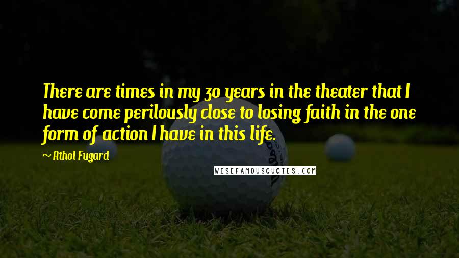 Athol Fugard Quotes: There are times in my 30 years in the theater that I have come perilously close to losing faith in the one form of action I have in this life.