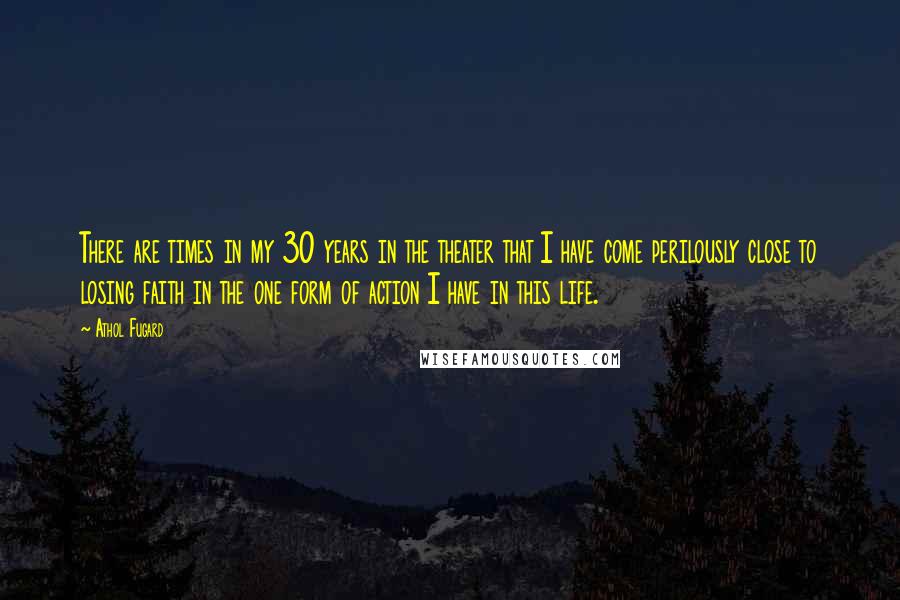 Athol Fugard Quotes: There are times in my 30 years in the theater that I have come perilously close to losing faith in the one form of action I have in this life.