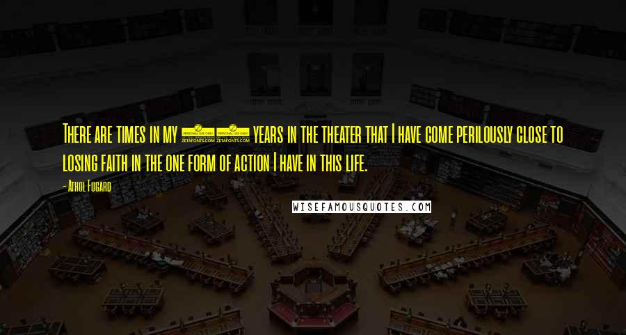 Athol Fugard Quotes: There are times in my 30 years in the theater that I have come perilously close to losing faith in the one form of action I have in this life.