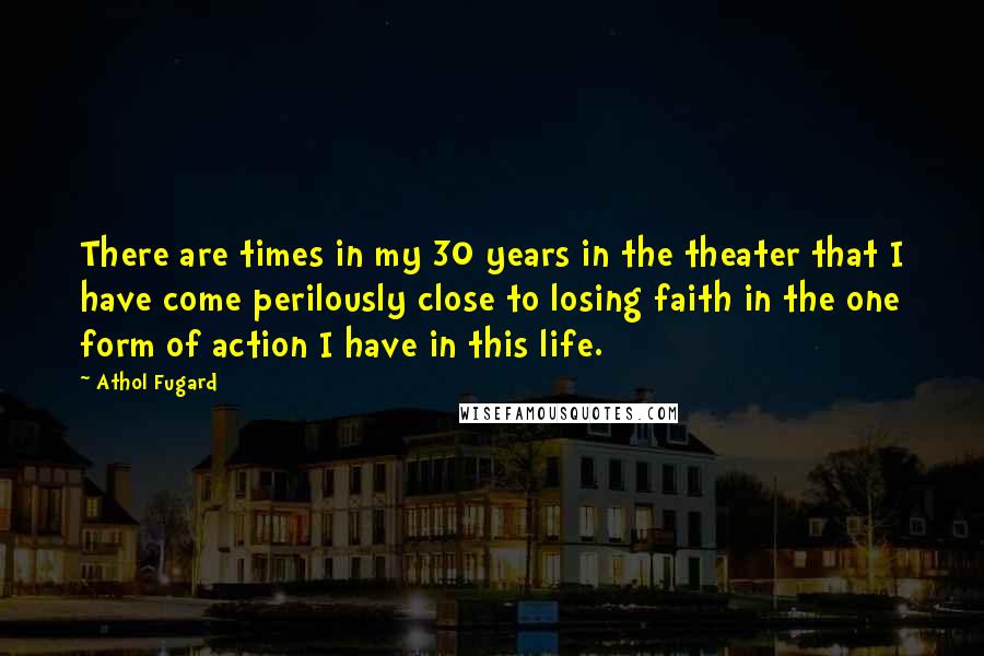 Athol Fugard Quotes: There are times in my 30 years in the theater that I have come perilously close to losing faith in the one form of action I have in this life.