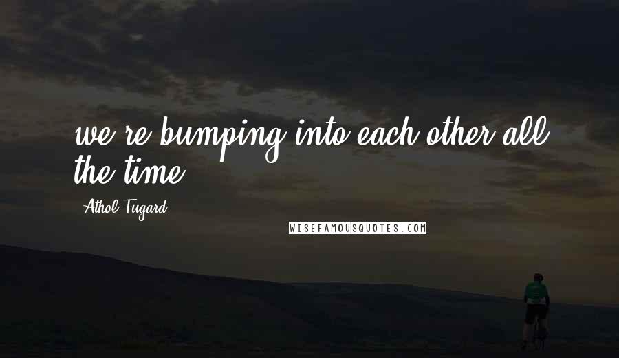 Athol Fugard Quotes: we're bumping into each other all the time...