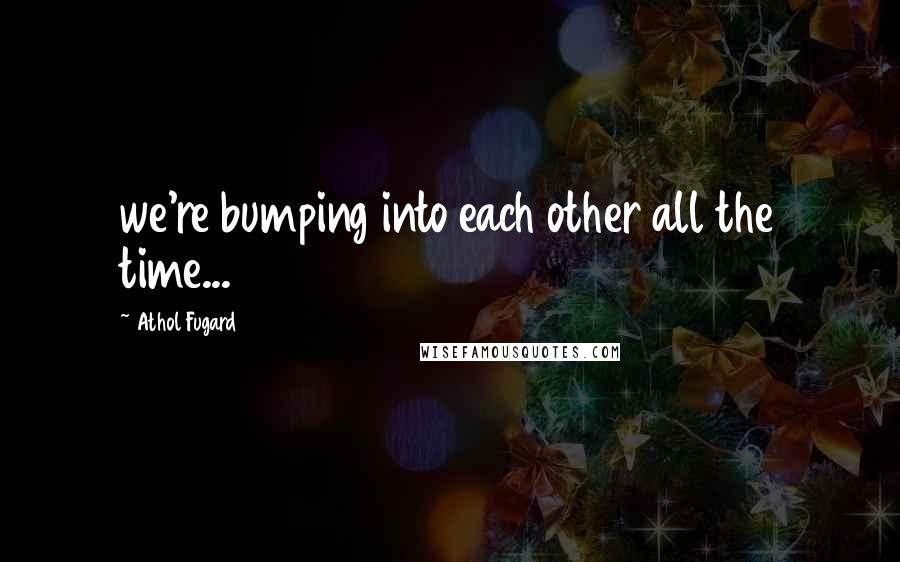 Athol Fugard Quotes: we're bumping into each other all the time...