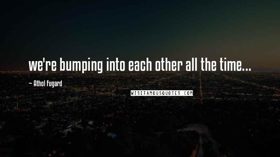 Athol Fugard Quotes: we're bumping into each other all the time...