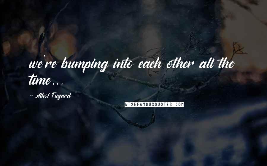 Athol Fugard Quotes: we're bumping into each other all the time...