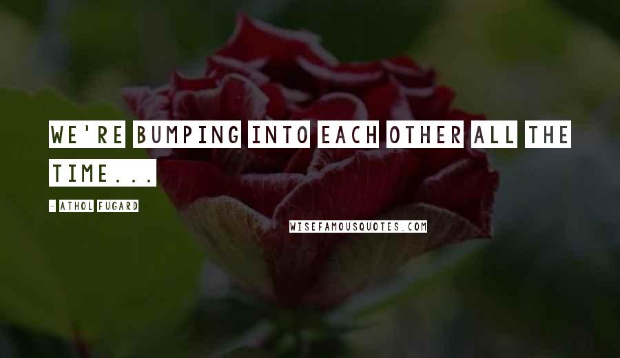 Athol Fugard Quotes: we're bumping into each other all the time...