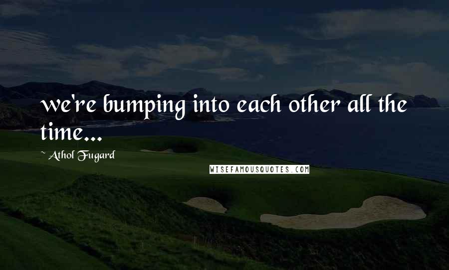 Athol Fugard Quotes: we're bumping into each other all the time...