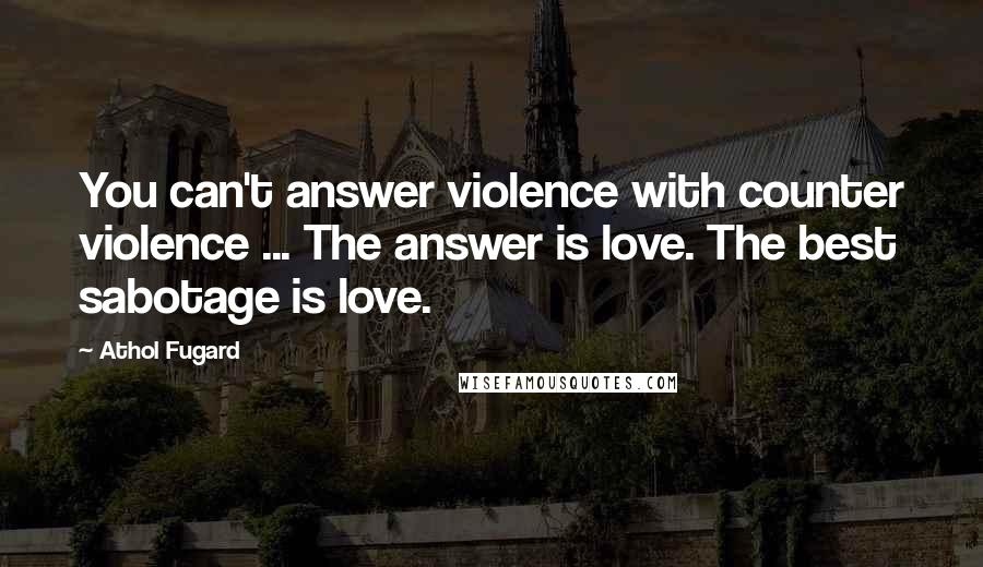 Athol Fugard Quotes: You can't answer violence with counter violence ... The answer is love. The best sabotage is love.