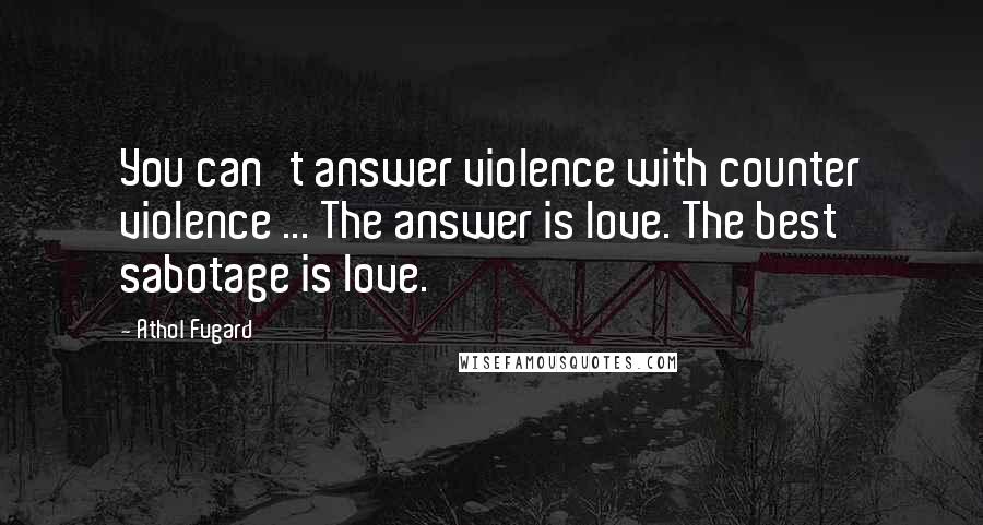 Athol Fugard Quotes: You can't answer violence with counter violence ... The answer is love. The best sabotage is love.