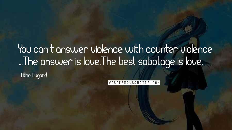 Athol Fugard Quotes: You can't answer violence with counter violence ... The answer is love. The best sabotage is love.