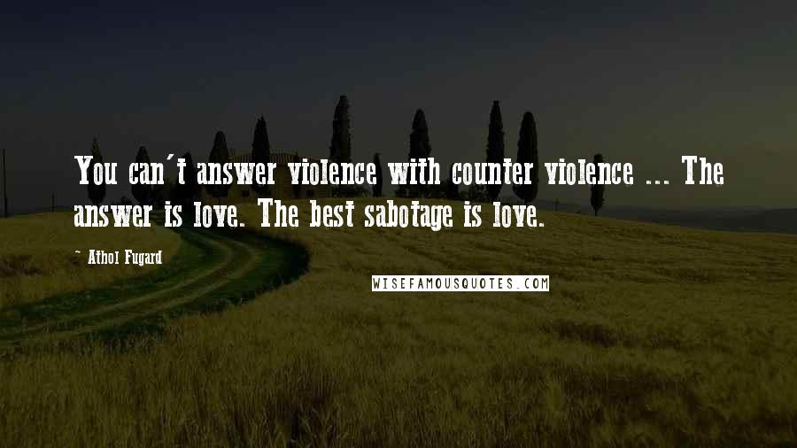 Athol Fugard Quotes: You can't answer violence with counter violence ... The answer is love. The best sabotage is love.