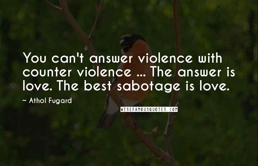 Athol Fugard Quotes: You can't answer violence with counter violence ... The answer is love. The best sabotage is love.