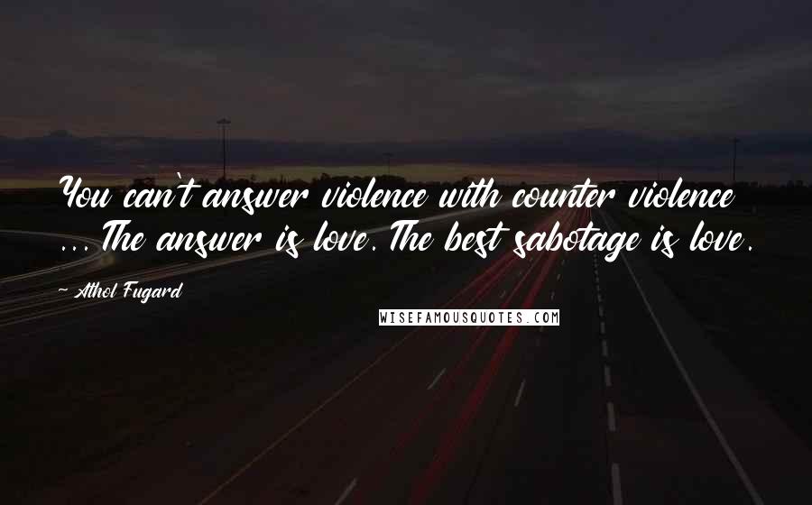 Athol Fugard Quotes: You can't answer violence with counter violence ... The answer is love. The best sabotage is love.