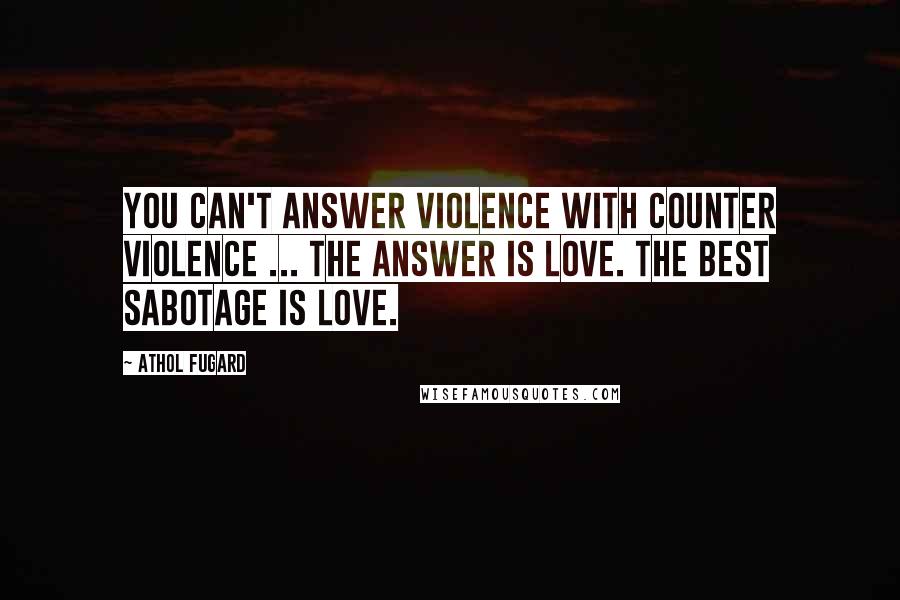 Athol Fugard Quotes: You can't answer violence with counter violence ... The answer is love. The best sabotage is love.