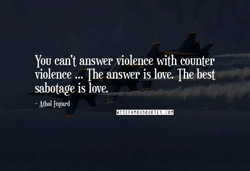 Athol Fugard Quotes: You can't answer violence with counter violence ... The answer is love. The best sabotage is love.