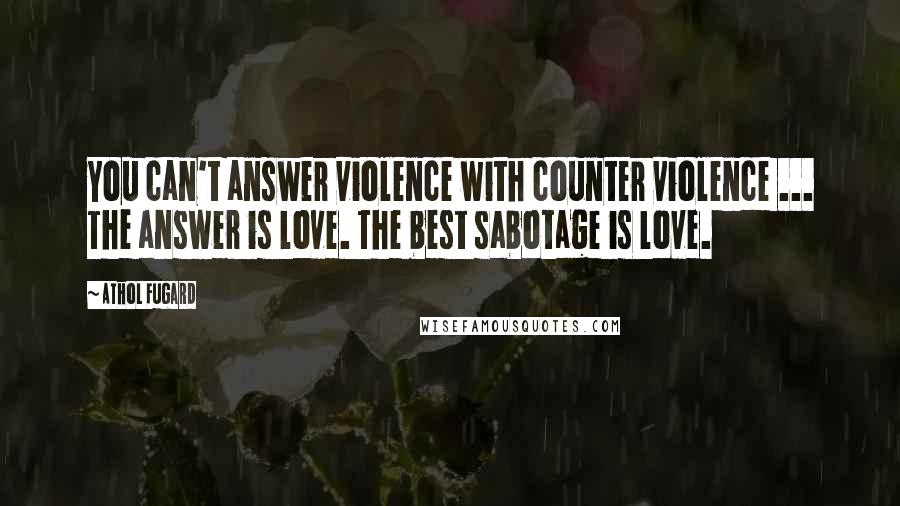 Athol Fugard Quotes: You can't answer violence with counter violence ... The answer is love. The best sabotage is love.