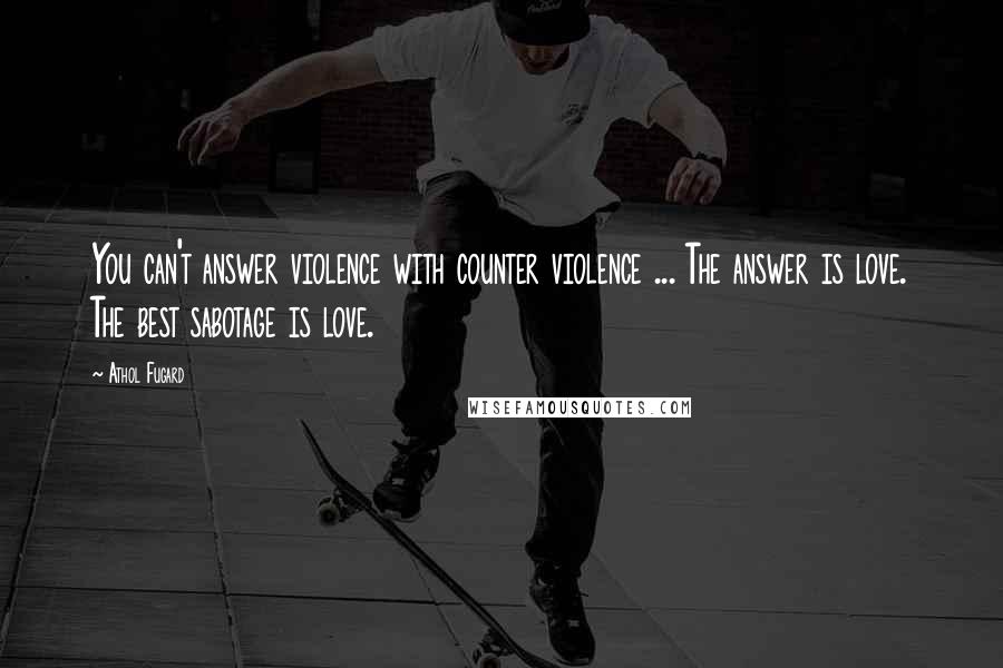 Athol Fugard Quotes: You can't answer violence with counter violence ... The answer is love. The best sabotage is love.