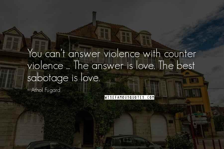 Athol Fugard Quotes: You can't answer violence with counter violence ... The answer is love. The best sabotage is love.