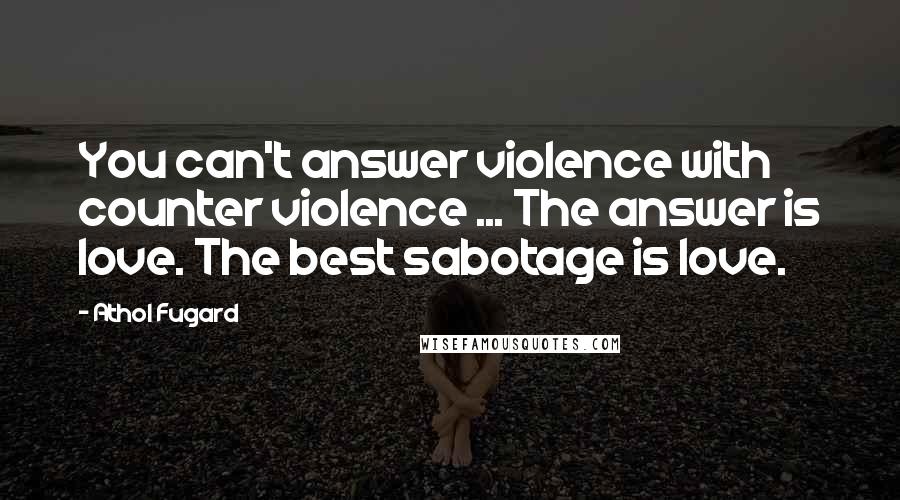 Athol Fugard Quotes: You can't answer violence with counter violence ... The answer is love. The best sabotage is love.