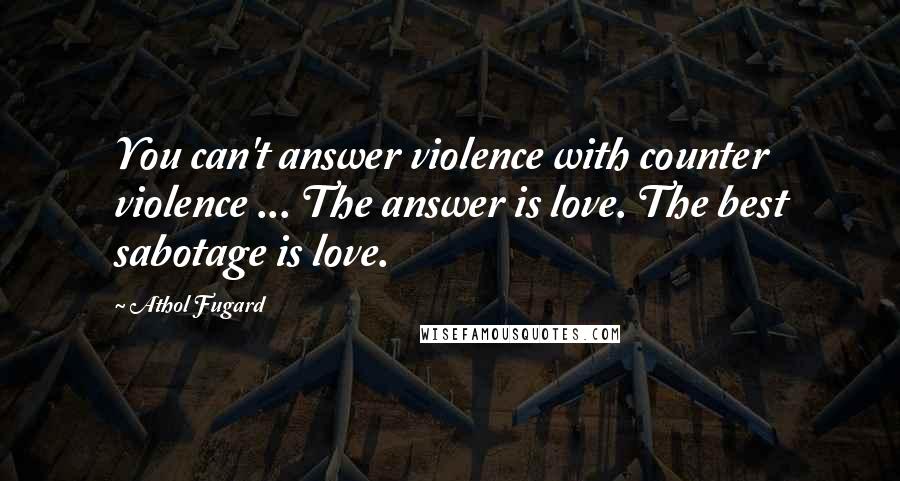 Athol Fugard Quotes: You can't answer violence with counter violence ... The answer is love. The best sabotage is love.