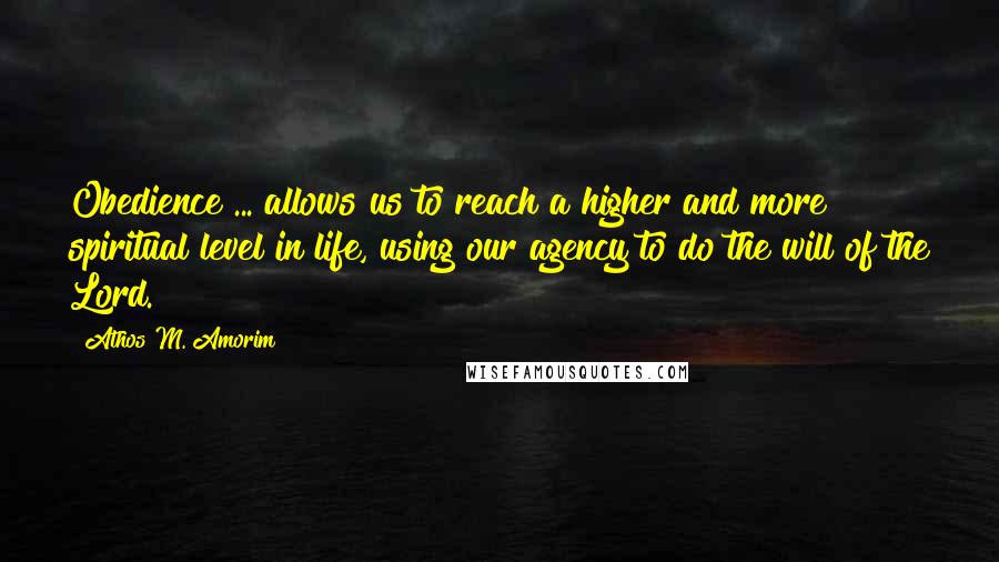 Athos M. Amorim Quotes: Obedience ... allows us to reach a higher and more spiritual level in life, using our agency to do the will of the Lord.
